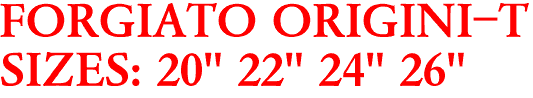 FORGIATO ORIGINI-T
SIZES: 20" 22" 24" 26"