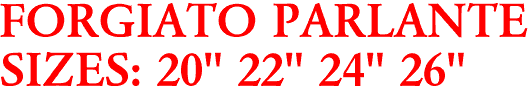 FORGIATO PARLANTE
SIZES: 20" 22" 24" 26"