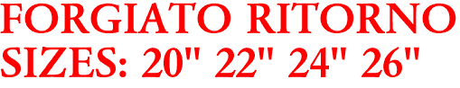 FORGIATO RITORNO
SIZES: 20" 22" 24" 26"