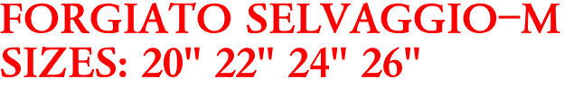 FORGIATO SELVAGGIO-M
SIZES: 20" 22" 24" 26"