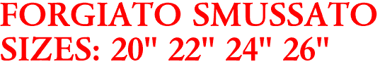 FORGIATO SMUSSATO
SIZES: 20" 22" 24" 26"