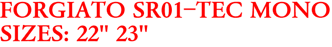 FORGIATO SR01-TEC MONO
SIZES: 22" 23"