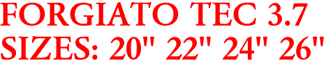 FORGIATO TEC 3.7
SIZES: 20" 22" 24" 26"