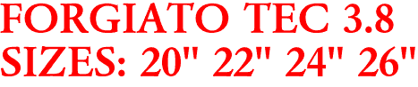 FORGIATO TEC 3.8
SIZES: 20" 22" 24" 26"