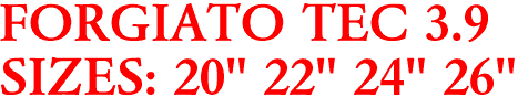 FORGIATO TEC 3.9
SIZES: 20" 22" 24" 26"