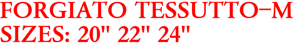 FORGIATO TESSUTTO-M
SIZES: 20" 22" 24"