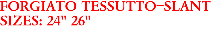 FORGIATO TESSUTTO-SLANT
SIZES: 24" 26"