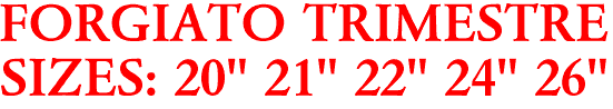 FORGIATO TRIMESTRE
SIZES: 20" 21" 22" 24" 26"