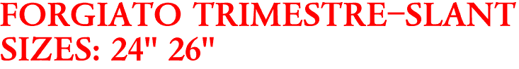 FORGIATO TRIMESTRE-SLANT
SIZES: 24" 26"