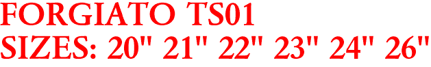 FORGIATO TS01
SIZES: 20" 21" 22" 23" 24" 26"