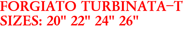 FORGIATO TURBINATA-T
SIZES: 20" 22" 24" 26"