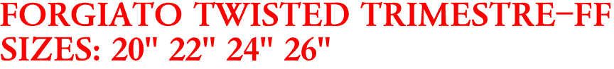 FORGIATO TWISTED TRIMESTRE-FF
SIZES: 20" 22" 24" 26"