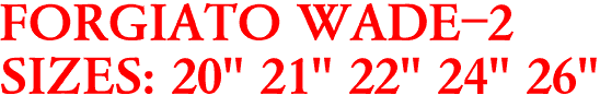 FORGIATO WADE-2
SIZES: 20" 21" 22" 24" 26"