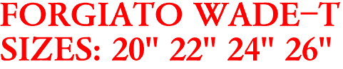 FORGIATO WADE-T
SIZES: 20" 22" 24" 26"