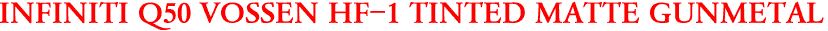 INFINITI Q50 VOSSEN HF-1 TINTED MATTE GUNMETAL