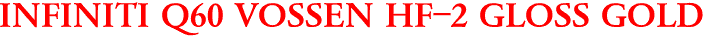 INFINITI Q60 VOSSEN HF-2 GLOSS GOLD