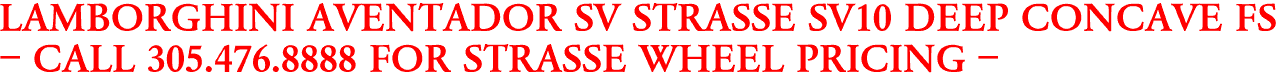 LAMBORGHINI AVENTADOR SV STRASSE SV10 DEEP CONCAVE FS
- CALL 305.476.8888 FOR STRASSE WHEEL PRICING -