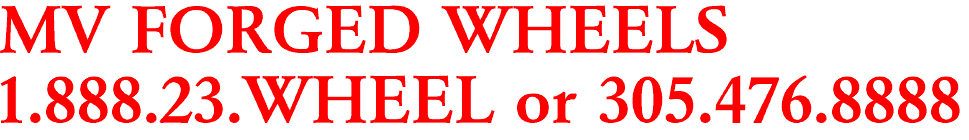 MV FORGED WHEELS

1.888.23.WHEEL or 305.476.8888