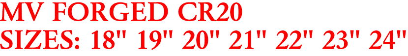 MV FORGED CR20
SIZES: 18" 19" 20" 21" 22" 23" 24"