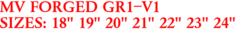 MV FORGED GR1-V1
SIZES: 18" 19" 20" 21" 22" 23" 24"