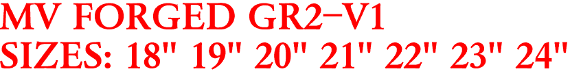 MV FORGED GR2-V1
SIZES: 18" 19" 20" 21" 22" 23" 24"