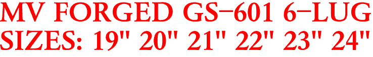 MV FORGED GS-601 6-LUG
SIZES: 19" 20" 21" 22" 23" 24"