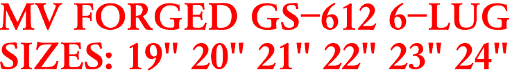 MV FORGED GS-612 6-LUG
SIZES: 19" 20" 21" 22" 23" 24"