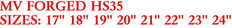 MV FORGED HS35
SIZES: 17" 18" 19" 20" 21" 22" 23" 24"