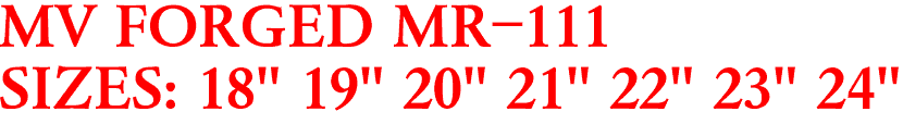 MV FORGED MR-111
SIZES: 18" 19" 20" 21" 22" 23" 24"