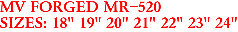 MV FORGED MR-520
SIZES: 18" 19" 20" 21" 22" 23" 24"