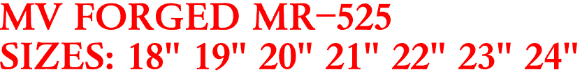 MV FORGED MR-525
SIZES: 18" 19" 20" 21" 22" 23" 24"