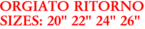 ORGIATO RITORNO
SIZES: 20" 22" 24" 26"
