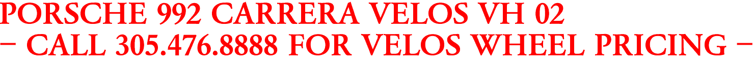 PORSCHE 992 CARRERA VELOS VH 02
- CALL 305.476.8888 FOR VELOS WHEEL PRICING -