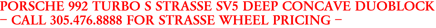 PORSCHE 992 TURBO S STRASSE SV5 DEEP CONCAVE DUOBLOCK
- CALL 305.476.8888 FOR STRASSE WHEEL PRICING -