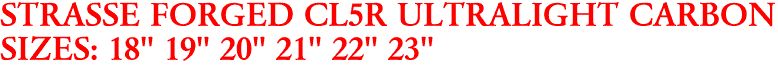 STRASSE FORGED CL5R ULTRALIGHT CARBON
SIZES: 18" 19" 20" 21" 22" 23"