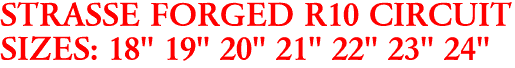 STRASSE FORGED R10 CIRCUIT
SIZES: 18" 19" 20" 21" 22" 23" 24"