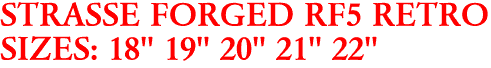 STRASSE FORGED RF5 RETRO
SIZES: 18" 19" 20" 21" 22"