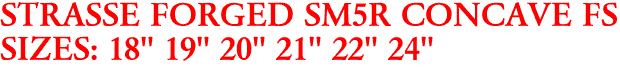 STRASSE FORGED SM5R CONCAVE FS
SIZES: 18" 19" 20" 21" 22" 24"