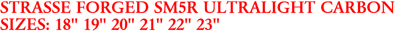 STRASSE FORGED SM5R ULTRALIGHT CARBON
SIZES: 18" 19" 20" 21" 22" 23"