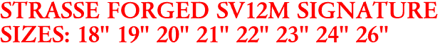 STRASSE FORGED SV12M SIGNATURE
SIZES: 18" 19" 20" 21" 22" 23" 24" 26"