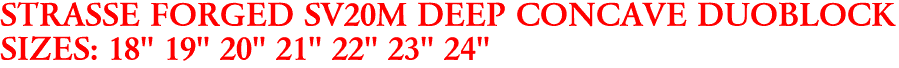 STRASSE FORGED SV20M DEEP CONCAVE DUOBLOCK
SIZES: 18" 19" 20" 21" 22" 23" 24" 