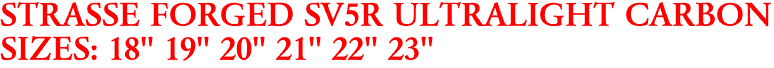 STRASSE FORGED SV5R ULTRALIGHT CARBON
SIZES: 18" 19" 20" 21" 22" 23"