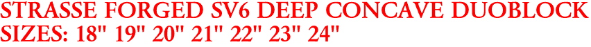 STRASSE FORGED SV6 DEEP CONCAVE DUOBLOCK
SIZES: 18" 19" 20" 21" 22" 23" 24"