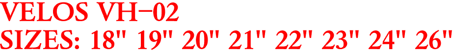 VELOS VH-02
SIZES: 18" 19" 20" 21" 22" 23" 24" 26"