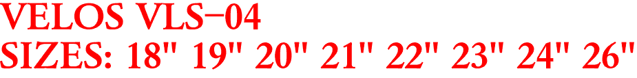 VELOS VLS-04
SIZES: 18" 19" 20" 21" 22" 23" 24" 26"
