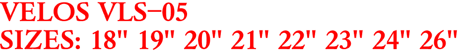 VELOS VLS-05
SIZES: 18" 19" 20" 21" 22" 23" 24" 26"
