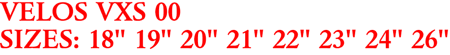 VELOS VXS 00
SIZES: 18" 19" 20" 21" 22" 23" 24" 26"