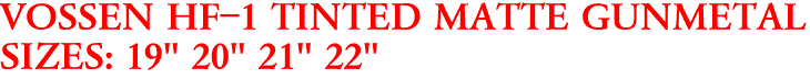 VOSSEN HF-1 TINTED MATTE GUNMETAL
SIZES: 19" 20" 21" 22"