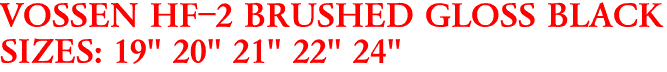 VOSSEN HF-2 BRUSHED GLOSS BLACK
SIZES: 19" 20" 21" 22" 24"