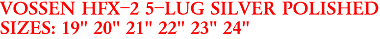 VOSSEN HFX-2 5-LUG SILVER POLISHED
SIZES: 19" 20" 21" 22" 23" 24"